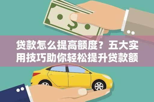 郴州贷款怎么提高额度？五大实用技巧助你轻松提升贷款额度
