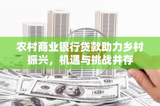 郴州农村商业银行贷款助力乡村振兴，机遇与挑战并存