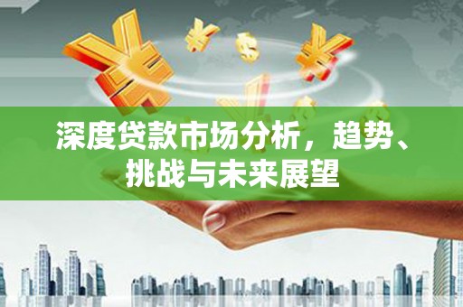 郴州深度贷款市场分析，趋势、挑战与未来展望