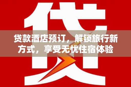 郴州贷款酒店预订，解锁旅行新方式，享受无忧住宿体验