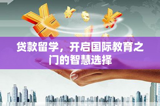 郴州贷款留学，开启国际教育之门的智慧选择