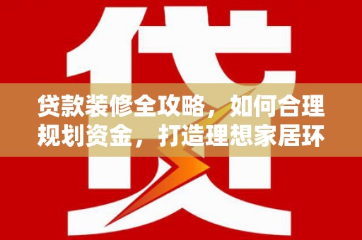 郴州贷款装修全攻略，如何合理规划资金，打造理想家居环境