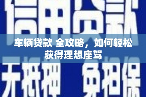 郴州车辆贷款 全攻略，如何轻松获得理想座驾