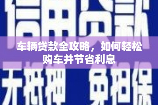 郴州车辆贷款全攻略，如何轻松购车并节省利息