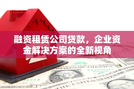 郴州融资租赁公司贷款，企业资金解决方案的全新视角
