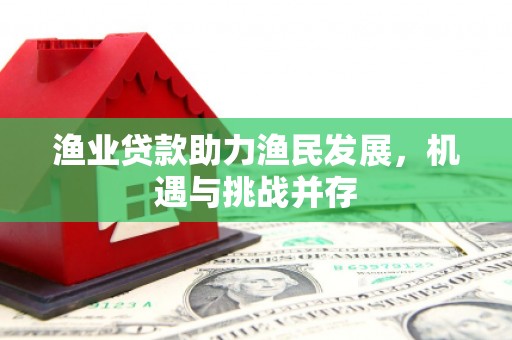 郴州渔业贷款助力渔民发展，机遇与挑战并存