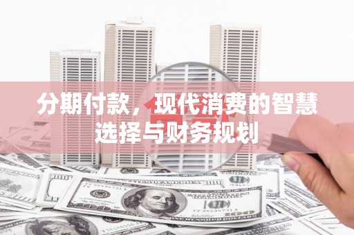 郴州分期付款，现代消费的智慧选择与财务规划