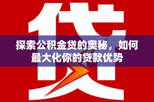 郴州探索公积金贷的奥秘，如何最大化你的贷款优势