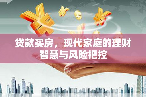 郴州贷款买房，现代家庭的理财智慧与风险把控