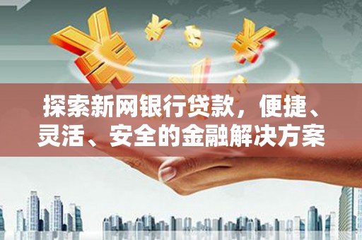 郴州探索新网银行贷款，便捷、灵活、安全的金融解决方案