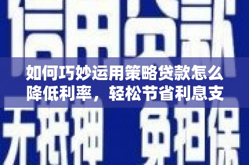郴州如何巧妙运用策略贷款怎么降低利率，轻松节省利息支出