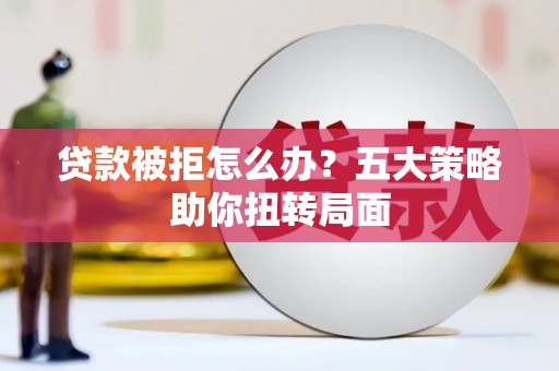郴州贷款被拒怎么办？五大策略助你扭转局面