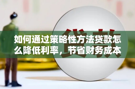 郴州如何通过策略性方法贷款怎么降低利率，节省财务成本