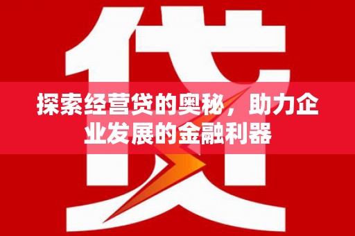 郴州探索经营贷的奥秘，助力企业发展的金融利器