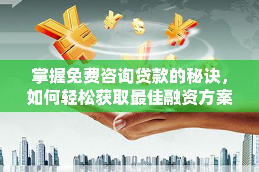 郴州掌握免费咨询贷款的秘诀，如何轻松获取最佳融资方案