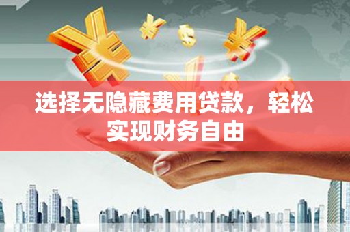郴州选择无隐藏费用贷款，轻松实现财务自由