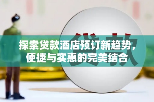 郴州探索贷款酒店预订新趋势，便捷与实惠的完美结合