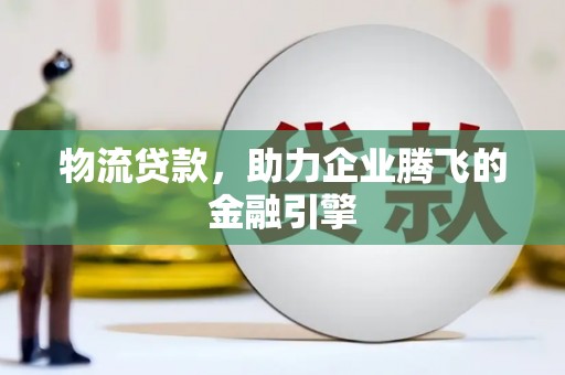 郴州物流贷款，助力企业腾飞的金融引擎