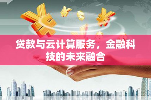 郴州贷款与云计算服务，金融科技的未来融合