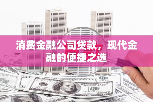 郴州消费金融公司贷款，现代金融的便捷之选