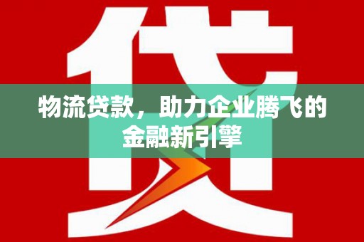 郴州物流贷款，助力企业腾飞的金融新引擎