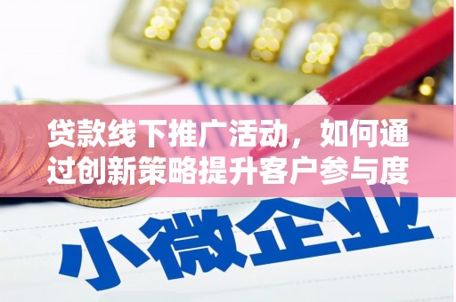 郴州贷款线下推广活动，如何通过创新策略提升客户参与度