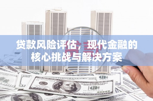 郴州贷款风险评估，现代金融的核心挑战与解决方案