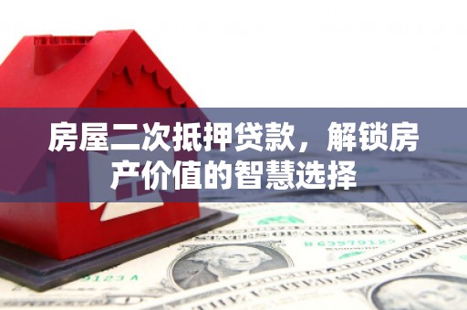 郴州房屋二次抵押贷款，解锁房产价值的智慧选择