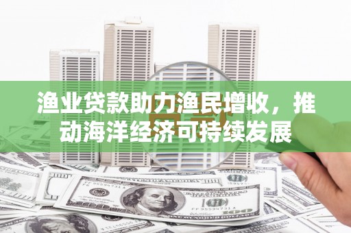 郴州渔业贷款助力渔民增收，推动海洋经济可持续发展