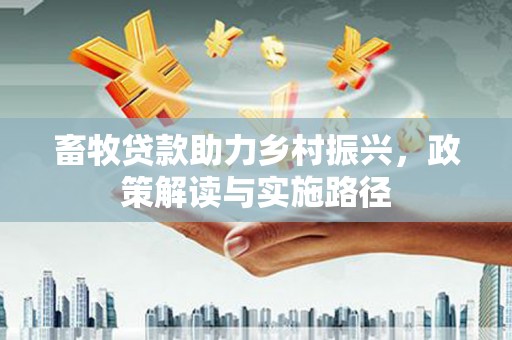 郴州畜牧贷款助力乡村振兴，政策解读与实施路径