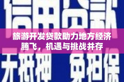 郴州旅游开发贷款助力地方经济腾飞，机遇与挑战并存