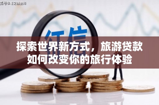 郴州探索世界新方式，旅游贷款如何改变你的旅行体验