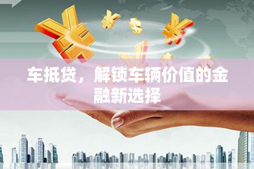郴州车抵贷，解锁车辆价值的金融新选择
