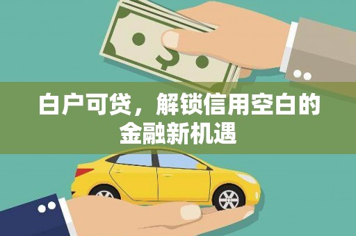 郴州白户可贷，解锁信用空白的金融新机遇