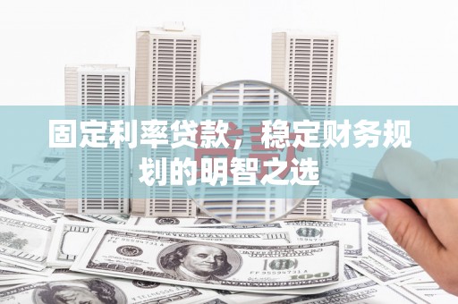 郴州固定利率贷款，稳定财务规划的明智之选