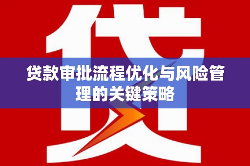 郴州贷款审批流程优化与风险管理的关键策略