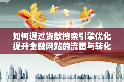 郴州如何通过贷款搜索引擎优化提升金融网站的流量与转化率