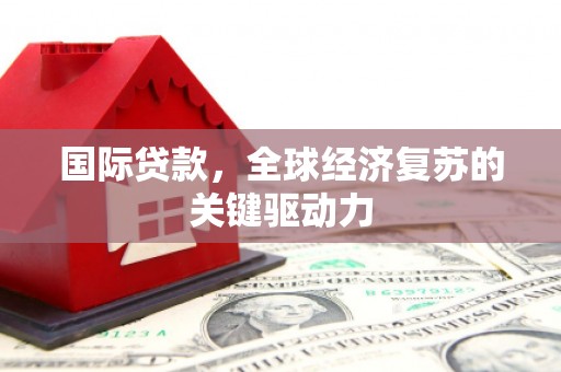 郴州国际贷款，全球经济复苏的关键驱动力