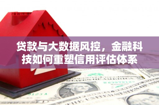 郴州贷款与大数据风控，金融科技如何重塑信用评估体系