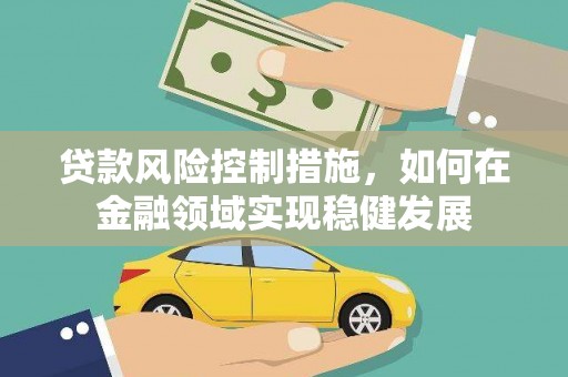 郴州贷款风险控制措施，如何在金融领域实现稳健发展