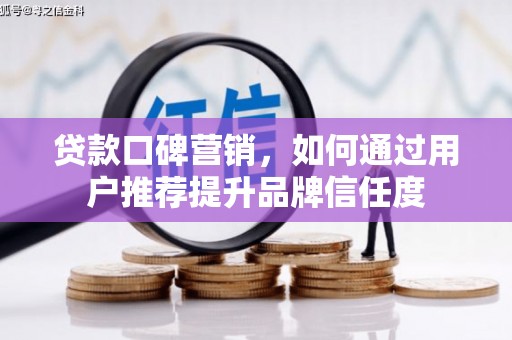 郴州贷款口碑营销，如何通过用户推荐提升品牌信任度