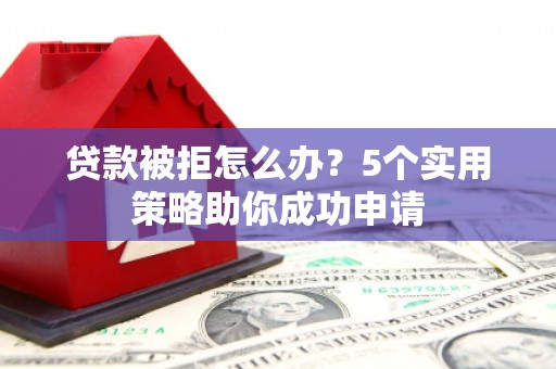 郴州贷款被拒怎么办？5个实用策略助你成功申请