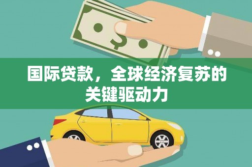 郴州国际贷款，全球经济复苏的关键驱动力