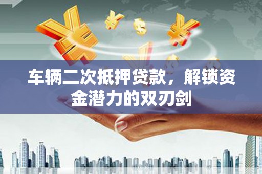 郴州车辆二次抵押贷款，解锁资金潜力的双刃剑