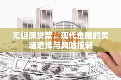 郴州无担保贷款，现代金融的灵活选择与风险控制