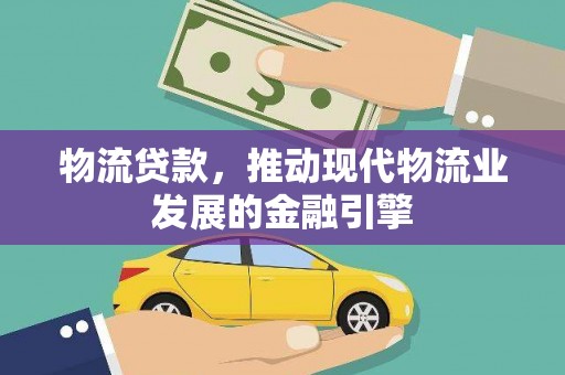 郴州物流贷款，推动现代物流业发展的金融引擎