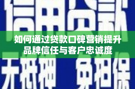 郴州如何通过贷款口碑营销提升品牌信任与客户忠诚度