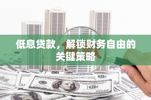 郴州低息贷款，解锁财务自由的关键策略