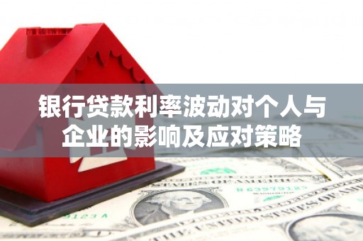 郴州银行贷款利率波动对个人与企业的影响及应对策略