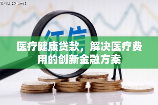 郴州医疗健康贷款，解决医疗费用的创新金融方案